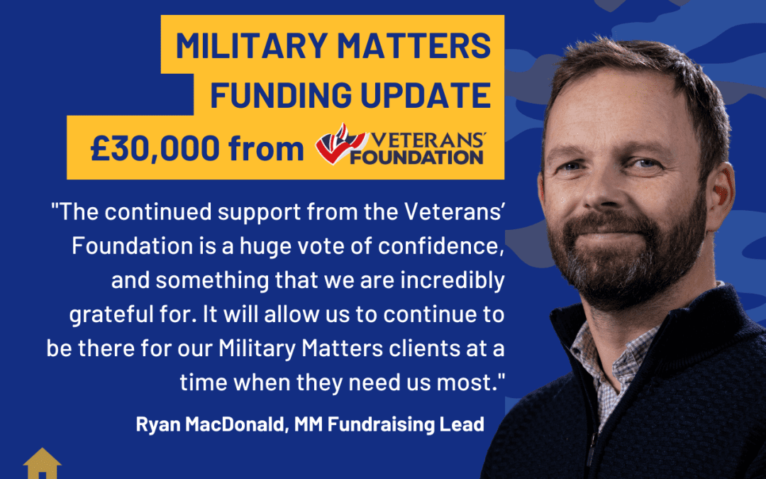 Blue background with text reading Military Matter Funding Update. £30,000 from veteran's foundation. Quote reading The continued support from the Veterans' Foundation is a huge vote of confidence, and something that we are incredibly grateful for. It will allow us to continue to be there for our Military Matters clients at a time when they need us most, end quote. Ryan MacDonald, MM Fundraising Lead. A photo of a man is on the right hand side on a camo background.